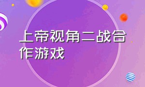 上帝视角二战合作游戏（上帝视角指挥二战军队游戏）