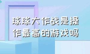 球球大作战是操作最高的游戏吗