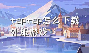 taptap怎么下载外服游戏（taptap哪里可以下载国际服）