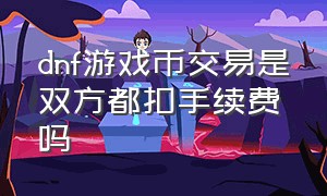 dnf游戏币交易是双方都扣手续费吗