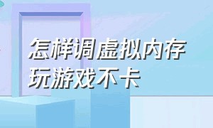 怎样调虚拟内存玩游戏不卡（电脑虚拟内存怎么设置能流畅游戏）