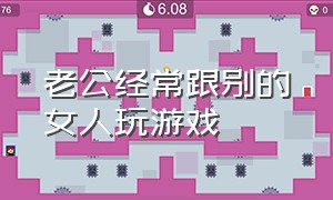 老公经常跟别的女人玩游戏（老公喜欢跟女生玩游戏怎么办）