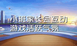 小班家长会互动游戏活跃气氛（小班家长会互动活跃气氛）