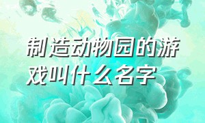 制造动物园的游戏叫什么名字