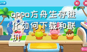 oppo方舟生存进化如何下载和联机