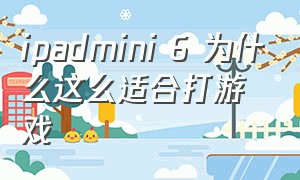 ipadmini 6 为什么这么适合打游戏