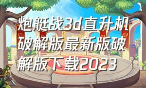 炮艇战3d直升机破解版最新版破解版下载2023（炮艇战3d直升机最新修改版）