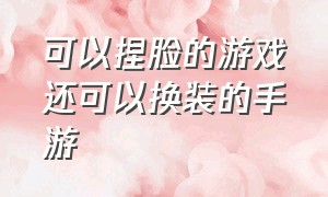 可以捏脸的游戏还可以换装的手游