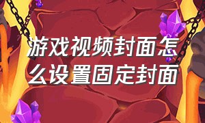 游戏视频封面怎么设置固定封面