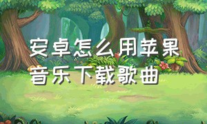 安卓怎么用苹果音乐下载歌曲