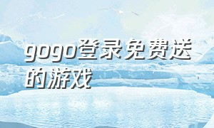 gogo登录免费送的游戏（gogo游戏平台不要钱的游戏）