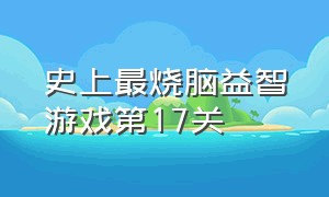 史上最烧脑益智游戏第17关（史上最囧烧脑游戏40至50关）