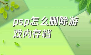 psp怎么删除游戏内存档（psp游戏怎么删除即时存档）