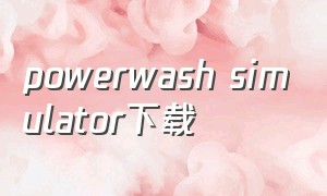 powerwash simulator下载（powerwashsimulator手机版下载）