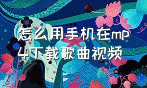 怎么用手机在mp4下载歌曲视频