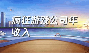 疯狂游戏公司年收入（北京疯狂游戏公司怎么样）