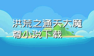 洪荒之通天大魔尊小说下载（洪荒之我是通天教主全集免费下载）