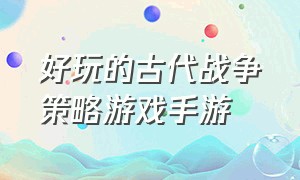 好玩的古代战争策略游戏手游（好玩的古代战争策略游戏手游有哪些）