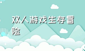 双人游戏生存冒险（能玩的双人生存游戏）