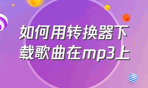 如何用转换器下载歌曲在mp3上