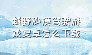 越野沙漠驾驶游戏安卓怎么下载