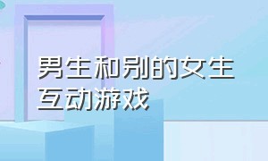 男生和别的女生互动游戏（男生和别的女生互动游戏叫什么）