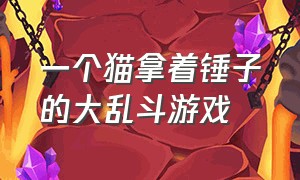 一个猫拿着锤子的大乱斗游戏（猫咪拿着锤头的游戏是什么游戏）