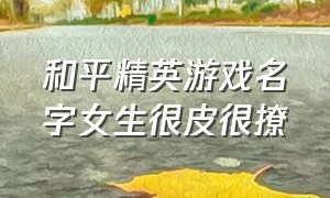 和平精英游戏名字女生很皮很撩