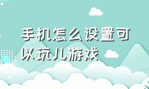 手机怎么设置可以玩儿游戏（如何让手机玩不了任何游戏）