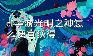 cf手游光明之神怎么便宜获得