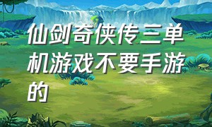 仙剑奇侠传三单机游戏不要手游的（仙剑奇侠传3单机手机免费游戏）