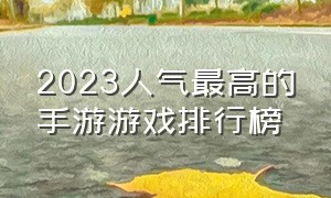 2023人气最高的手游游戏排行榜（2023最火游戏6月份手游排行榜）