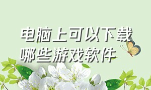 电脑上可以下载哪些游戏软件（电脑上什么软件可以直接下载游戏）