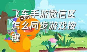 飞车手游微信区怎么同步游戏按键