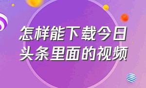 怎样能下载今日头条里面的视频