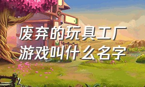 废弃的玩具工厂游戏叫什么名字