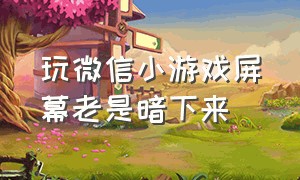 玩微信小游戏屏幕老是暗下来（玩微信小游戏手机自动息屏）