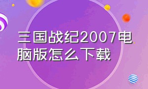 三国战纪2007电脑版怎么下载