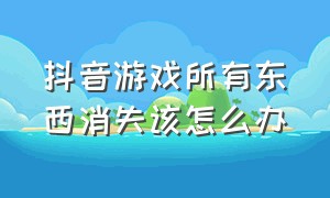 抖音游戏所有东西消失该怎么办（抖音游戏怎么没了）