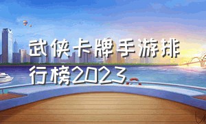 武侠卡牌手游排行榜2023（武侠卡牌手游排行榜2023年）