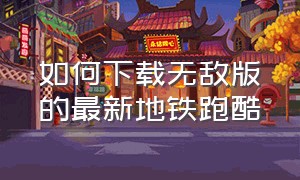 如何下载无敌版的最新地铁跑酷（地铁跑酷无敌版无限钻石无限金币怎么下载）