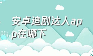 安卓追剧达人app在哪下（安卓追剧达人app在哪下载）