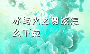 冰与火之舞该怎么下载（冰与火之舞怎么正确下载）