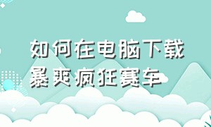 如何在电脑下载暴爽疯狂赛车（暴爽疯狂赛车免广告版在哪里下载）