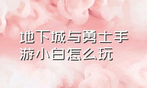 地下城与勇士手游小白怎么玩