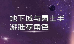 地下城与勇士手游推荐角色（地下城与勇士手游变态版本）