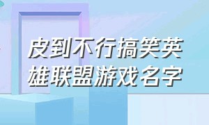 皮到不行搞笑英雄联盟游戏名字