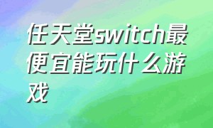 任天堂switch最便宜能玩什么游戏