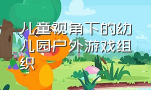 儿童视角下的幼儿园户外游戏组织