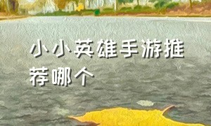 小小英雄手游推荐哪个（小小英雄手游免费推荐哪个）